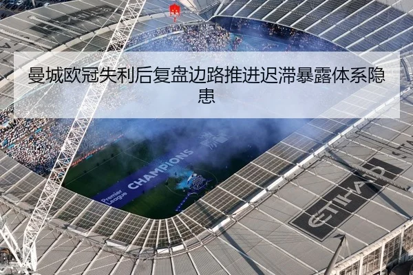 曼城欧冠失利后复盘边路推进迟滞暴露体系隐患