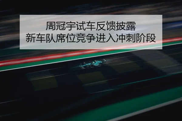 周冠宇试车反馈披露 新车队席位竞争进入冲刺阶段